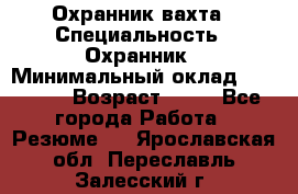 Охранник вахта › Специальность ­ Охранник › Минимальный оклад ­ 55 000 › Возраст ­ 43 - Все города Работа » Резюме   . Ярославская обл.,Переславль-Залесский г.